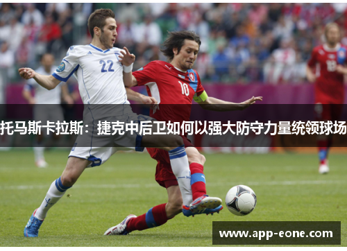 托马斯卡拉斯：捷克中后卫如何以强大防守力量统领球场