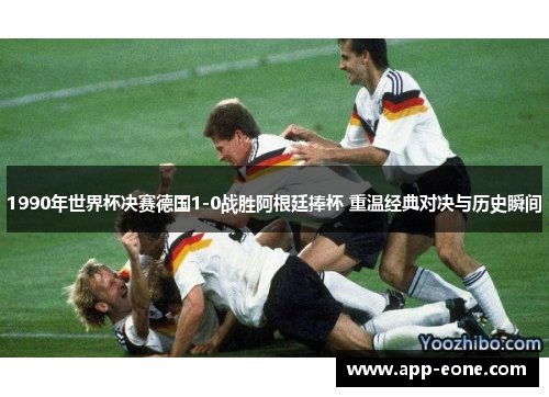 1990年世界杯决赛德国1-0战胜阿根廷捧杯 重温经典对决与历史瞬间