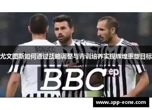 尤文图斯如何通过战略调整与青训培养实现辉煌重塑目标