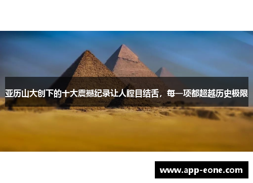亚历山大创下的十大震撼纪录让人瞠目结舌，每一项都超越历史极限