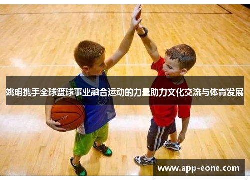 姚明携手全球篮球事业融合运动的力量助力文化交流与体育发展