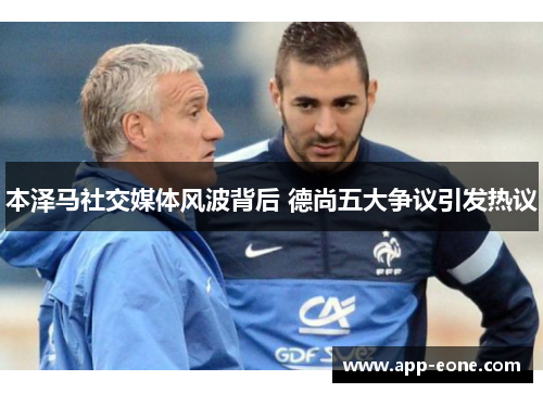 本泽马社交媒体风波背后 德尚五大争议引发热议