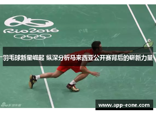 羽毛球新星崛起 纵深分析马来西亚公开赛背后的崭新力量