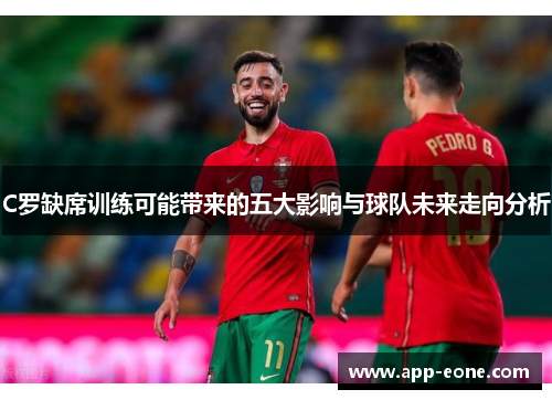 C罗缺席训练可能带来的五大影响与球队未来走向分析