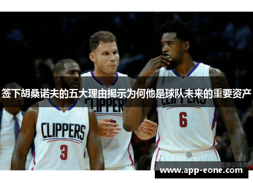 签下胡桑诺夫的五大理由揭示为何他是球队未来的重要资产