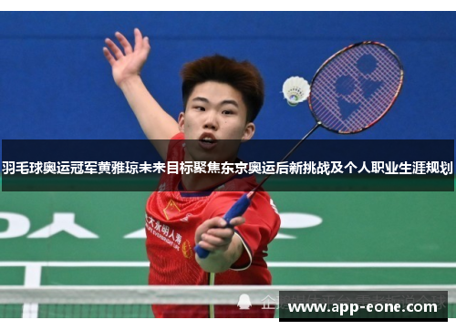 羽毛球奥运冠军黄雅琼未来目标聚焦东京奥运后新挑战及个人职业生涯规划