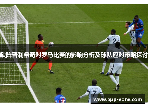 缺阵普利希奇对罗马比赛的影响分析及球队应对策略探讨