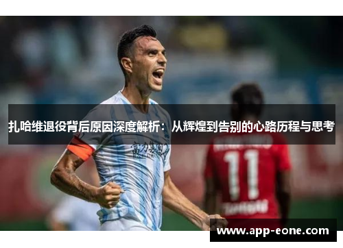 扎哈维退役背后原因深度解析：从辉煌到告别的心路历程与思考