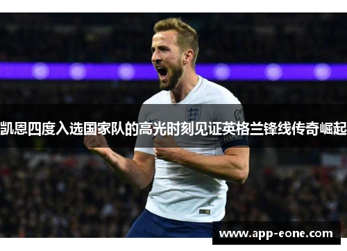 凯恩四度入选国家队的高光时刻见证英格兰锋线传奇崛起