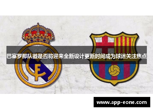 巴塞罗那队徽是否将迎来全新设计更新时间成为球迷关注焦点